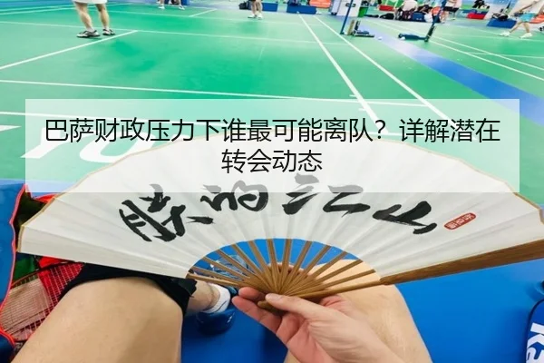 巴萨财政压力下谁最可能离队？详解潜在转会动态